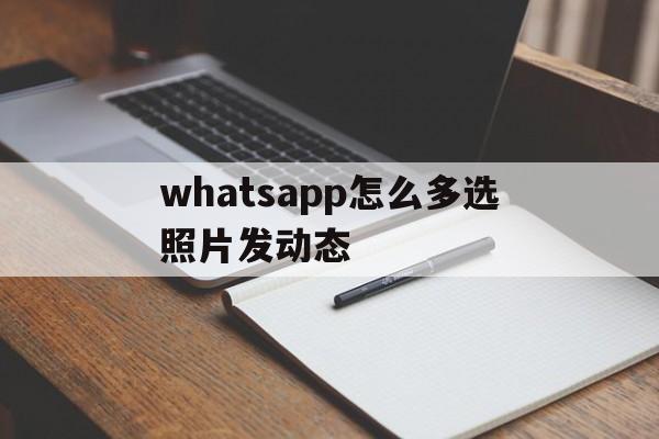 whatsapp怎么多选照片发动态的简单介绍