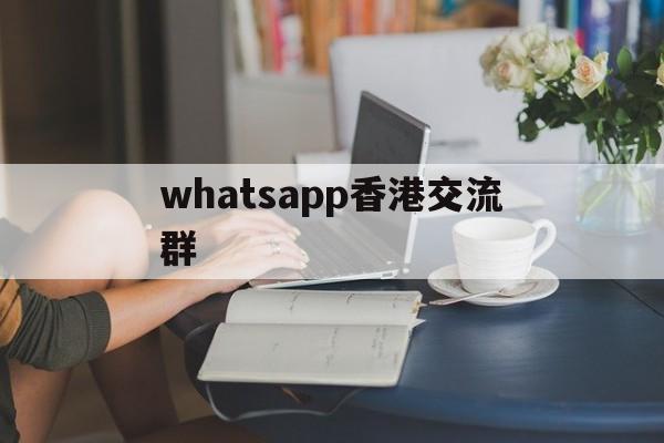 whatsapp香港交流群、whatsapp香港下载安装