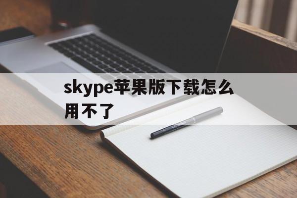 skype苹果版下载怎么用不了、iphone下载了skype登陆不上怎么办