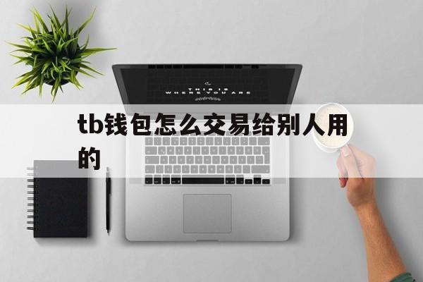 tb钱包怎么交易给别人用的、tb钱包怎么交易给别人用的商品