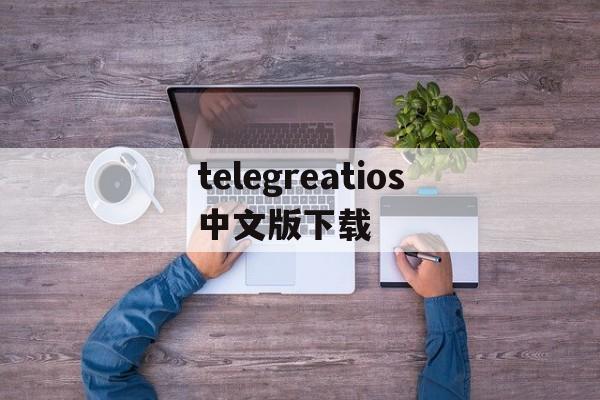 telegreatios中文版下载的简单介绍