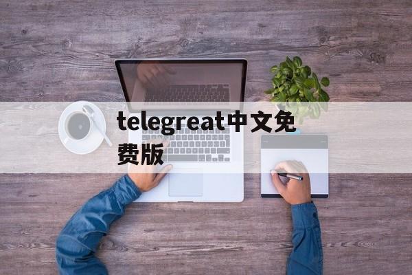 telegreat中文免费版、telegreat中文版下载最新版