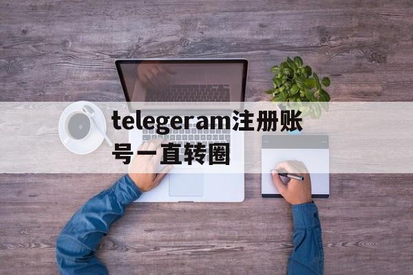 telegeram注册账号一直转圈、telegram进不去讨论组一直转圈