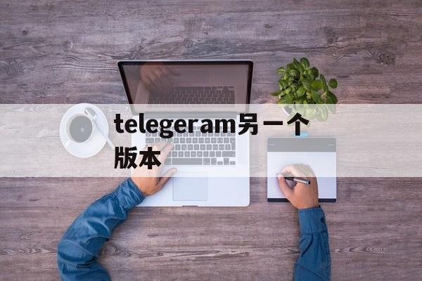 telegeram另一个版本、telegeram安卓下载飞机