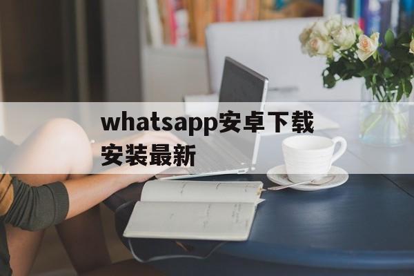 whatsapp安卓下载安装最新、whatsapp安卓下载安装最新下载