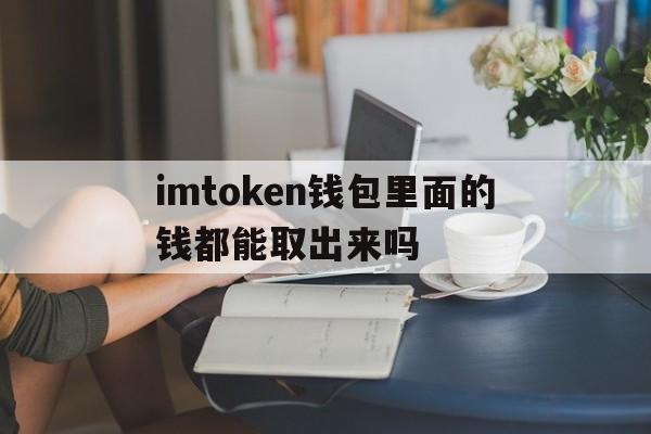 imtoken钱包里面的钱都能取出来吗、imtoken钱包在手,资产我有!  知