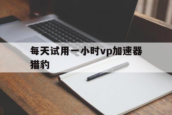 每天试用一小时vp加速器猎豹、免费外网vqn加速官网不收费x