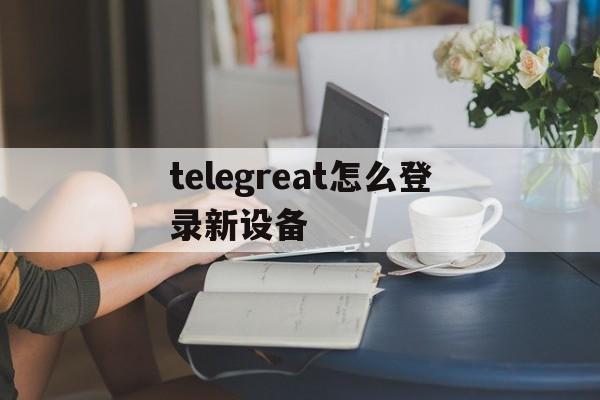 telegreat怎么登录新设备、telegram收不到86短信验证