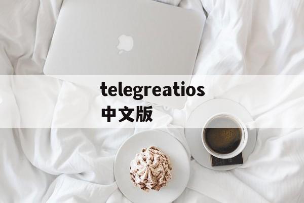 telegreatios中文版、telegeram设置怎么改中文