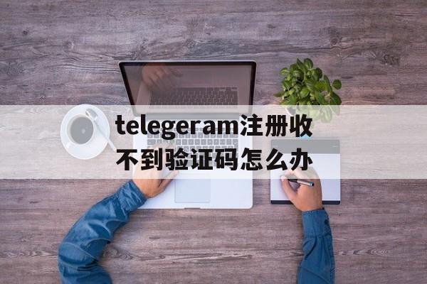 包含telegeram注册收不到验证码怎么办的词条