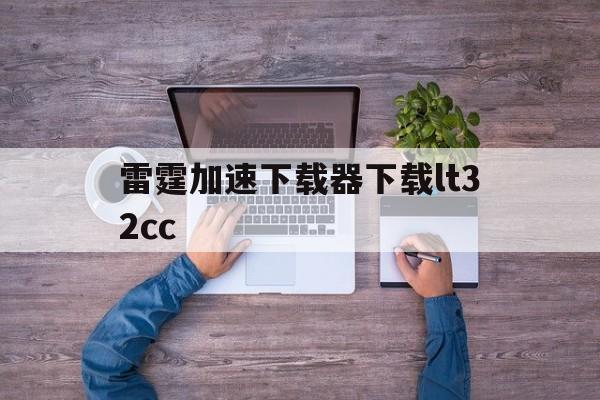 雷霆加速下载器下载lt32cc、雷霆加速下载器下载lt32cc版