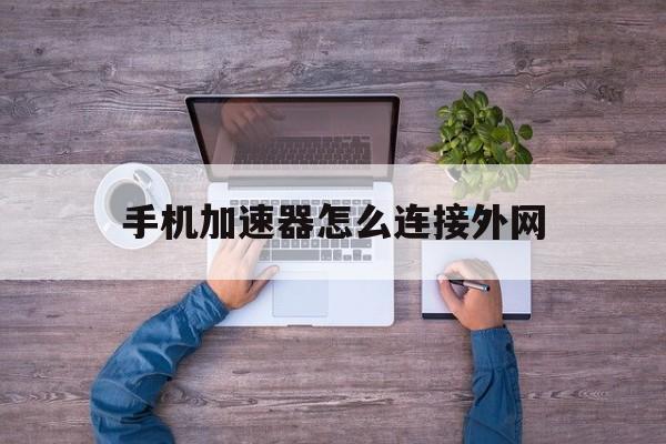 手机加速器怎么连接外网、手机加速器怎么连接外网教程