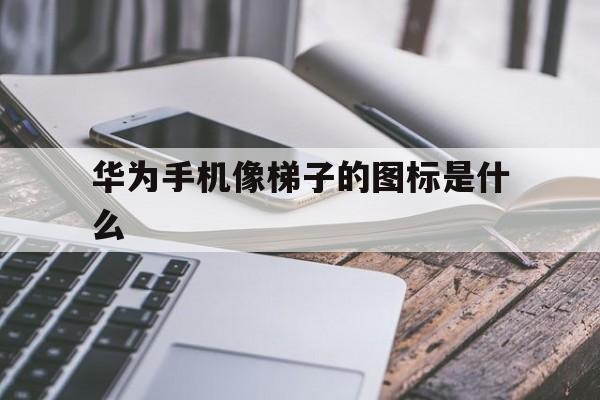 华为手机像梯子的图标是什么、华为手机像梯子的图标是什么?