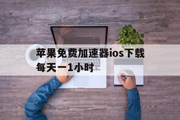 关于苹果免费加速器ios下载每天一1小时的信息