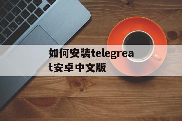 如何安装telegreat安卓中文版的简单介绍