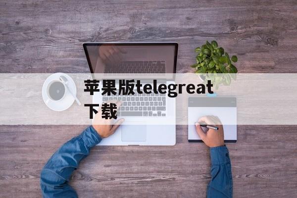 苹果版telegreat下载、telegreat下载官网ios