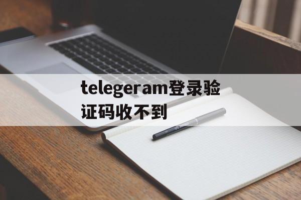 telegeram登录验证码收不到、telegeram验证码收不到怎么办