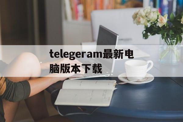 telegeram最新电脑版本下载、telegram for windows