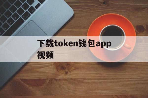 下载token钱包app视频、先下载tokenpocket钱包