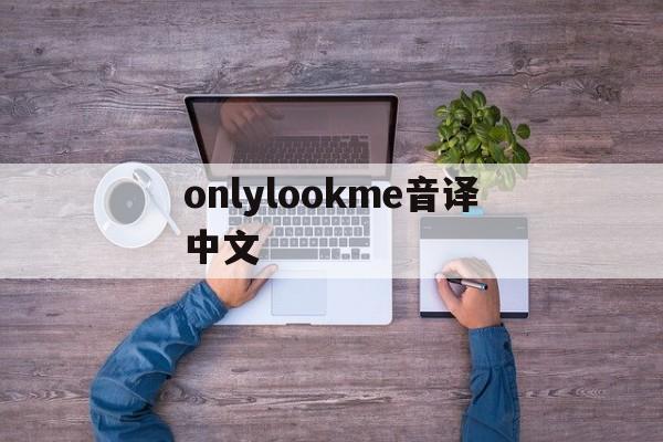 onlylookme音译中文、only look at me歌曲音译