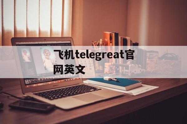 飞机telegreat官网英文、手机版telegreat怎么注册