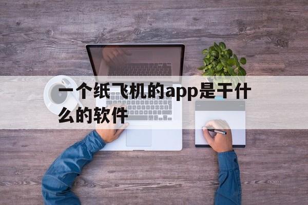 一个纸飞机的app是干什么的软件、一个纸飞机的app是干什么的软件有哪些