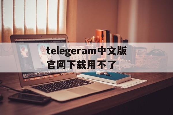 telegeram中文版官网下载用不了、telegreat中文版下载为什么没网络