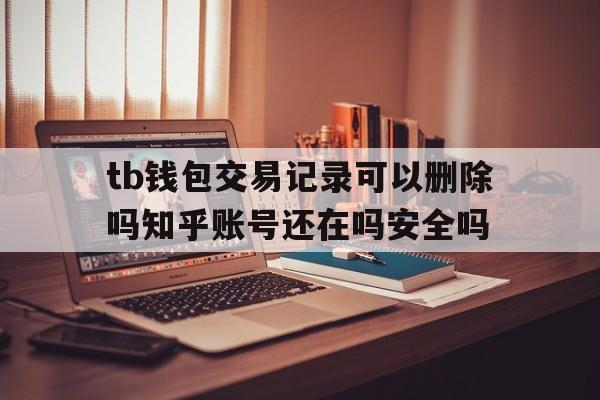 关于tb钱包交易记录可以删除吗知乎账号还在吗安全吗的信息