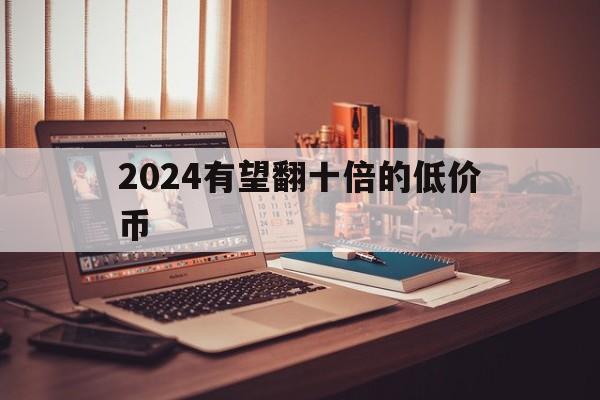 2024有望翻十倍的低价币、2024有望翻十倍的低价币吗