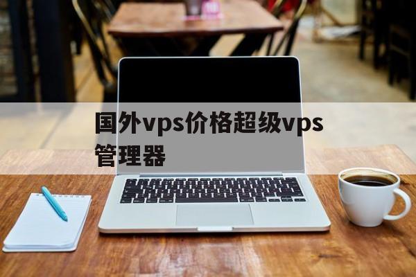 国外vps价格超级vps管理器、外国vps哪个好?超级vps管理器