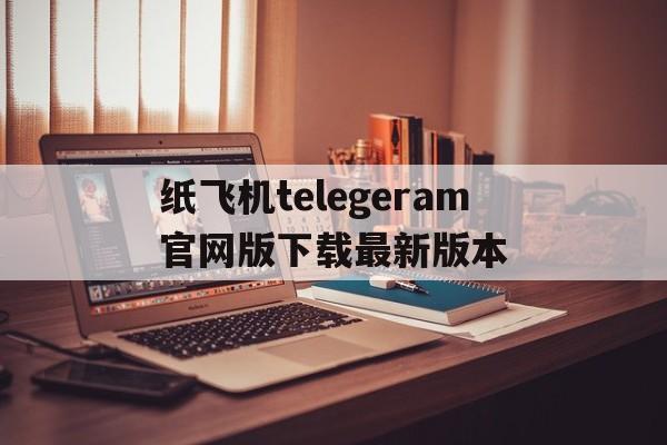 纸飞机telegeram官网版下载最新版本、纸飞机telegeram官网版下载最新版本中文版