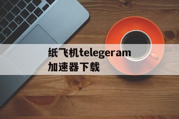 纸飞机telegeram加速器下载的简单介绍