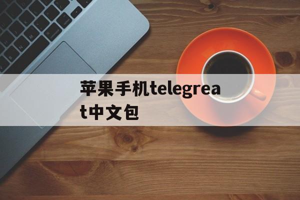 苹果手机telegreat中文包、苹果手机telegreat中文怎么设置