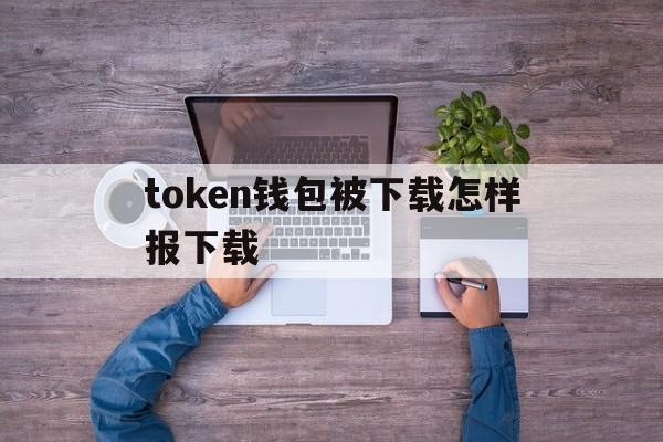 token钱包被下载怎样报下载、token pocket钱包下载不了