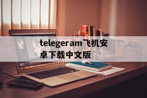 包含telegeram飞机安卓下载中文版的词条