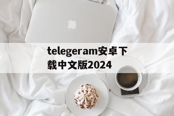 包含telegeram安卓下载中文版2024的词条