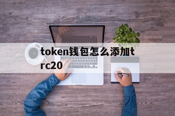 token钱包怎么添加trc20、imtoken trx钱包添加币种