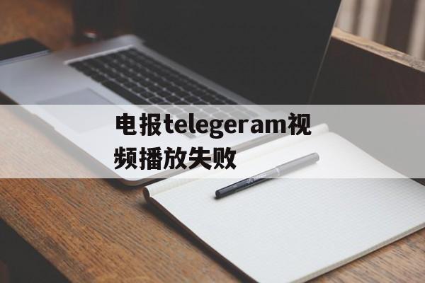 电报telegeram视频播放失败的简单介绍