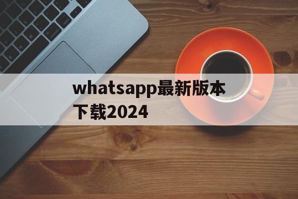 whatsapp最新版本下载2024、whatsapp最新版本下载2024苹果手机