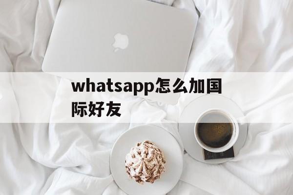 whatsapp怎么加国际好友、whatsapp怎么添加国外号码