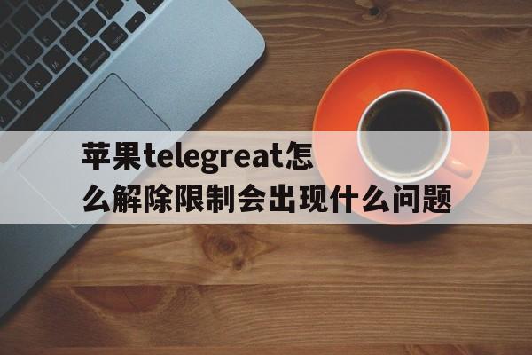 包含苹果telegreat怎么解除限制会出现什么问题的词条