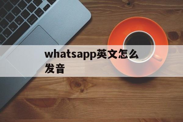 关于whatsapp英文怎么发音的信息