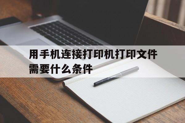 用手机连接打印机打印文件需要什么条件、用手机连接打印机打印文件需要什么条件呢