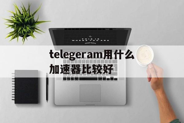 telegeram用什么加速器比较好、telegeram尝试次数过多要等多久