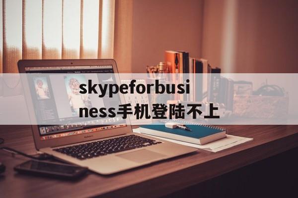 包含skypeforbusiness手机登陆不上的词条