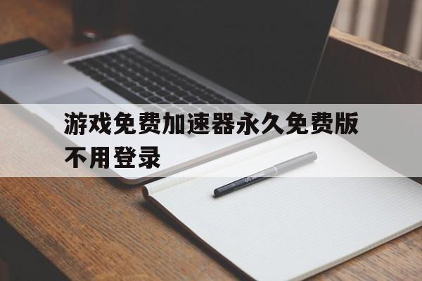 游戏免费加速器永久免费版不用登录的简单介绍