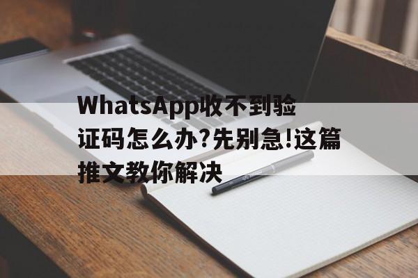 关于WhatsApp收不到验证码怎么办?先别急!这篇推文教你解决的信息