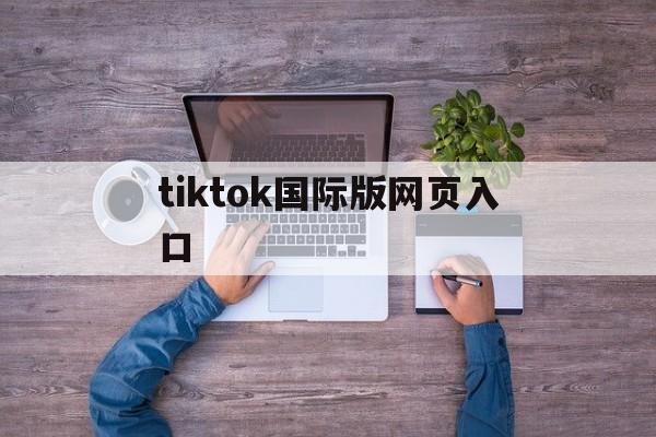 tiktok国际版网页入口、tiktok国际版网页入口在哪里