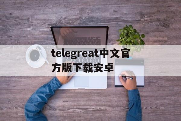 关于telegreat中文官方版下载安卓的信息