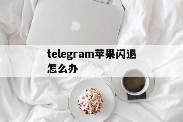 telegram苹果闪退怎么办、telegram闪退怎么解决方法